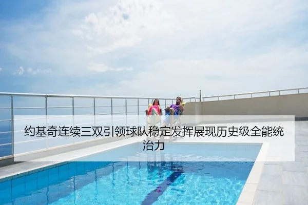 约基奇连续三双引领球队稳定发挥展现历史级全能统治力