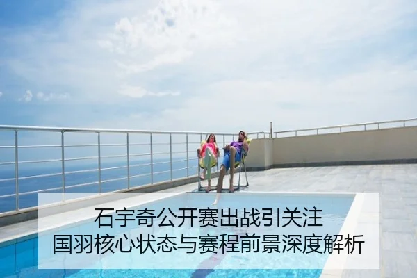 石宇奇公开赛出战引关注 国羽核心状态与赛程前景深度解析