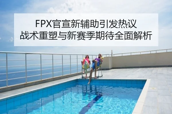 FPX官宣新辅助引发热议 战术重塑与新赛季期待全面解析