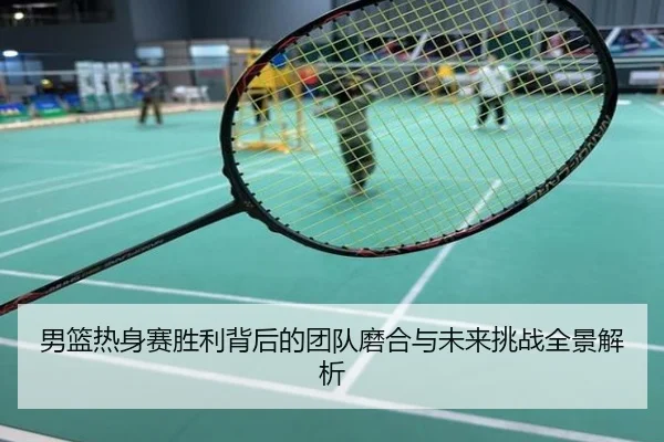 男篮热身赛胜利背后的团队磨合与未来挑战全景解析