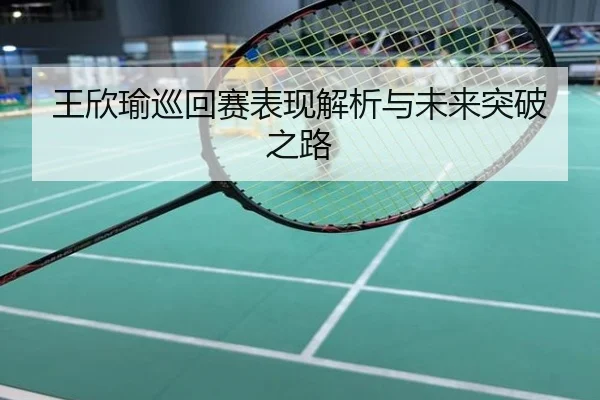 王欣瑜巡回赛表现解析与未来突破之路