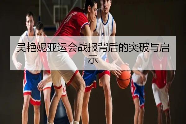 吴艳妮亚运会战报背后的突破与启示