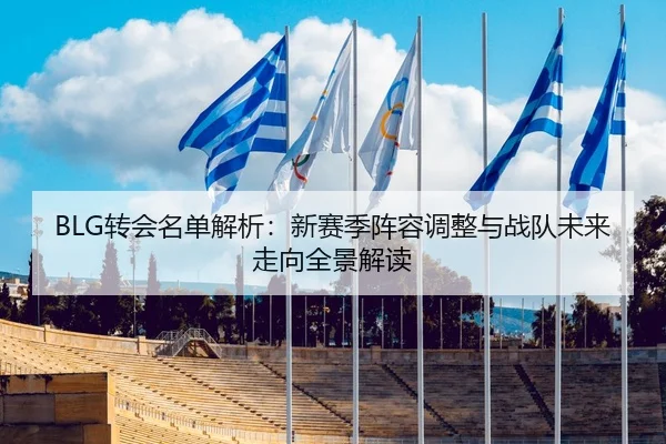 BLG转会名单解析：新赛季阵容调整与战队未来走向全景解读
