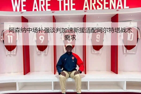 阿森纳中场补强谈判加速新援适配阿尔特塔战术需求