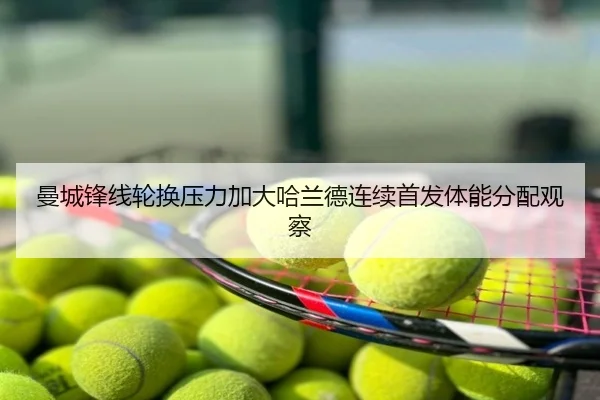 曼城锋线轮换压力加大哈兰德连续首发体能分配观察