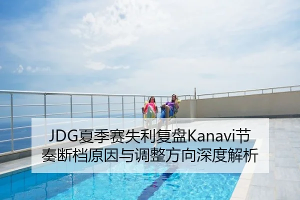 JDG夏季赛失利复盘Kanavi节奏断档原因与调整方向深度解析