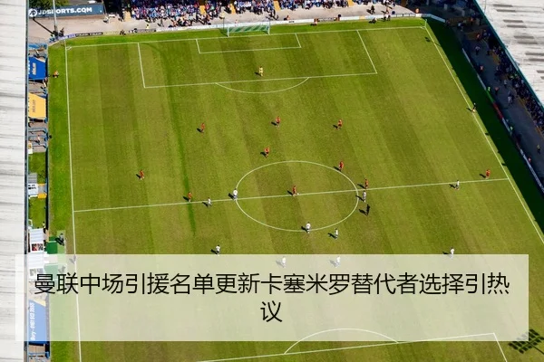 曼联中场引援名单更新卡塞米罗替代者选择引热议