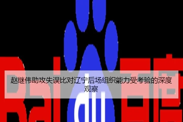 赵继伟助攻失误比对辽宁后场组织能力受考验的深度观察