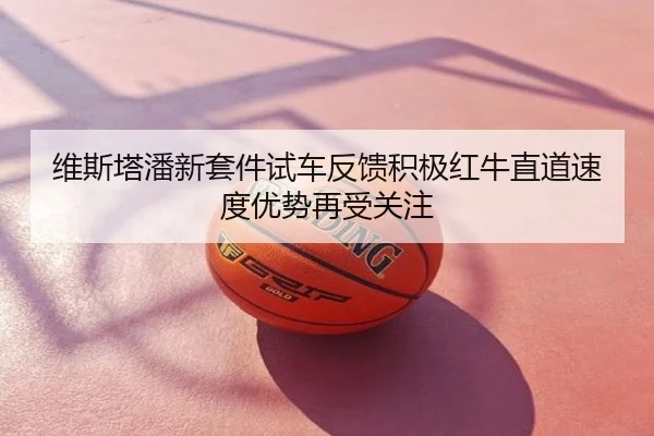 维斯塔潘新套件试车反馈积极红牛直道速度优势再受关注
