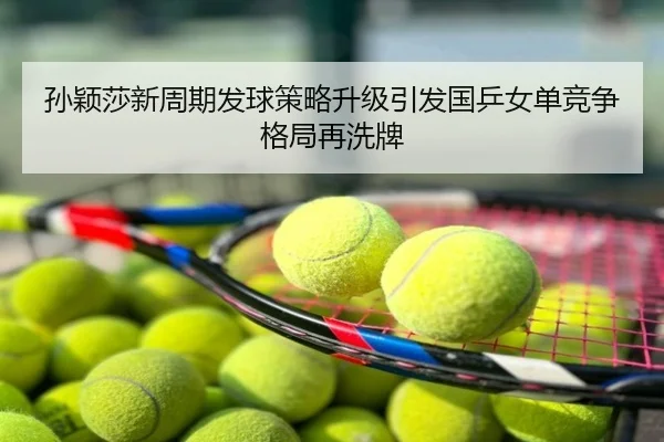 孙颖莎新周期发球策略升级引发国乒女单竞争格局再洗牌