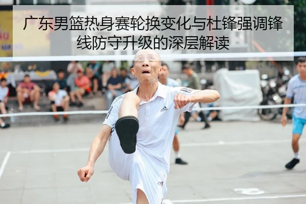 广东男篮热身赛轮换变化与杜锋强调锋线防守升级的深层解读