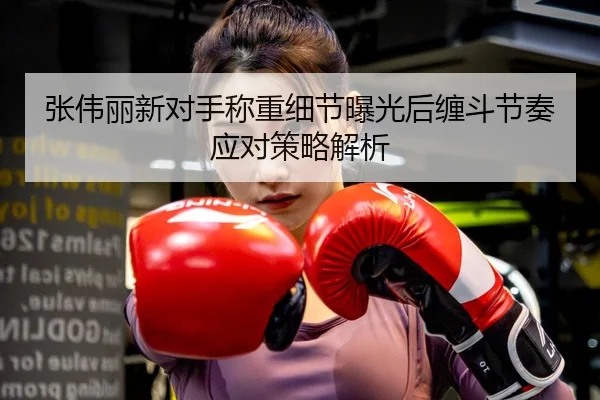 张伟丽新对手称重细节曝光后缠斗节奏应对策略解析