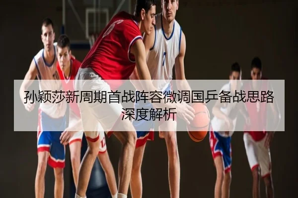 孙颖莎新周期首战阵容微调国乒备战思路深度解析